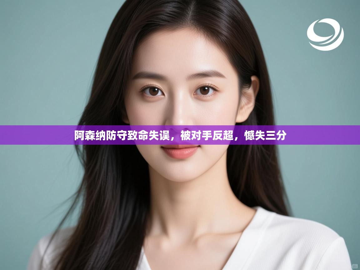 阿森纳防守致命失误,被对手反超,憾失三分 第2张