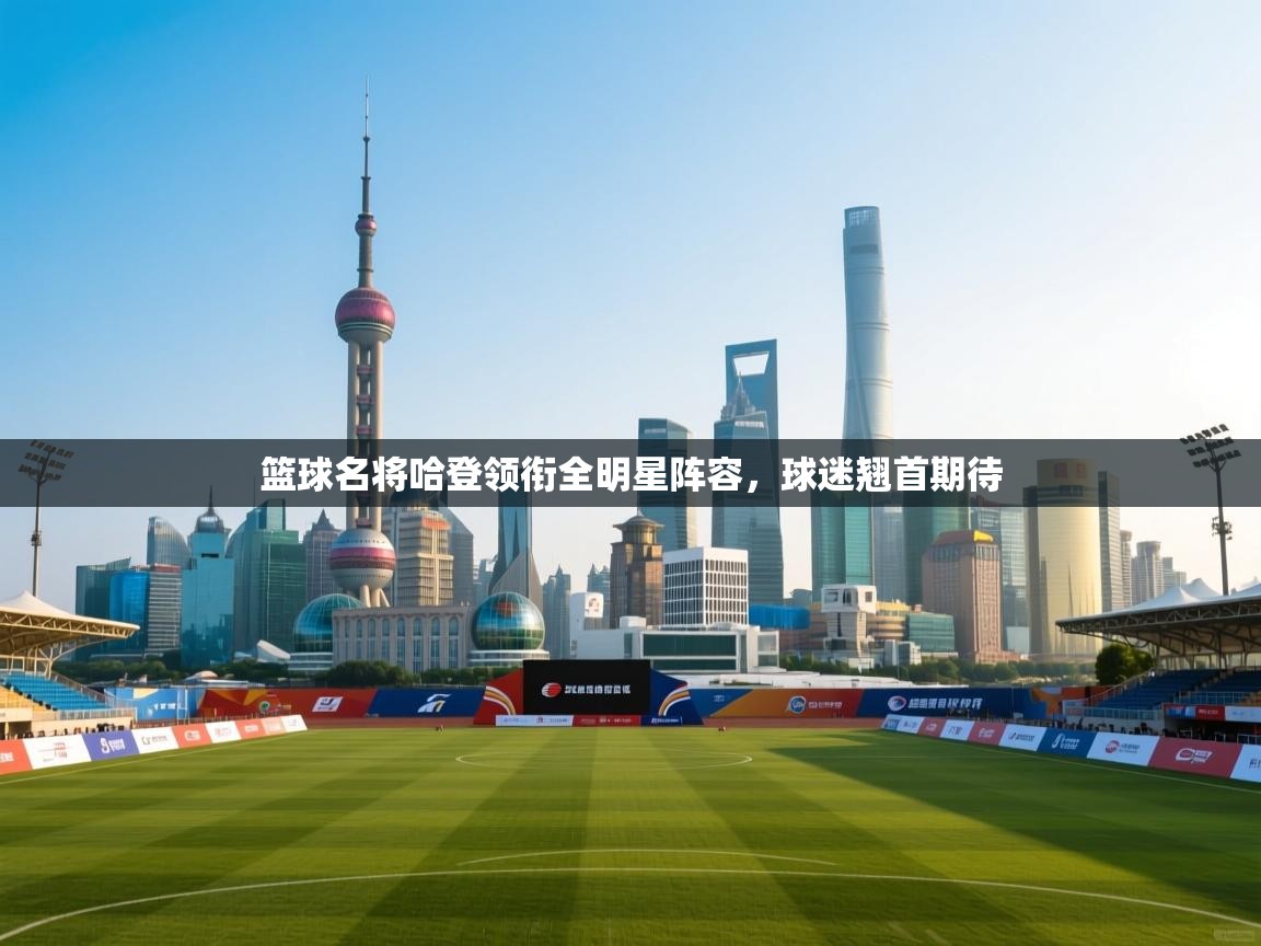 篮球名将哈登领衔全明星阵容,球迷翘首期待 第1张