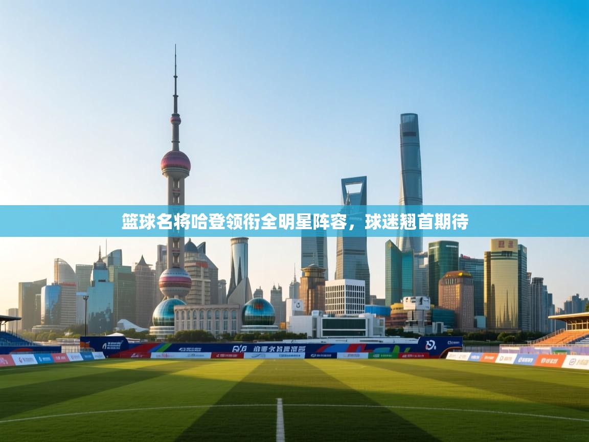 篮球名将哈登领衔全明星阵容,球迷翘首期待 第2张